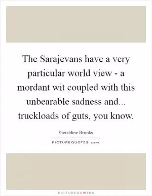 The Sarajevans have a very particular world view - a mordant wit coupled with this unbearable sadness and... truckloads of guts, you know Picture Quote #1