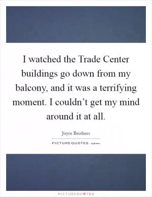 I watched the Trade Center buildings go down from my balcony, and it was a terrifying moment. I couldn’t get my mind around it at all Picture Quote #1