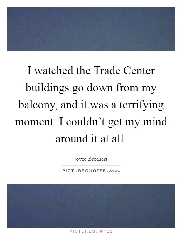 I watched the Trade Center buildings go down from my balcony, and it was a terrifying moment. I couldn't get my mind around it at all Picture Quote #1