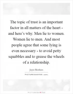 The topic of trust is an important factor in all matters of the heart - and here’s why. Men lie to women. Women lie to men. And most people agree that some lying is even necessary - to avoid petty squabbles and to grease the wheels of a relationship Picture Quote #1