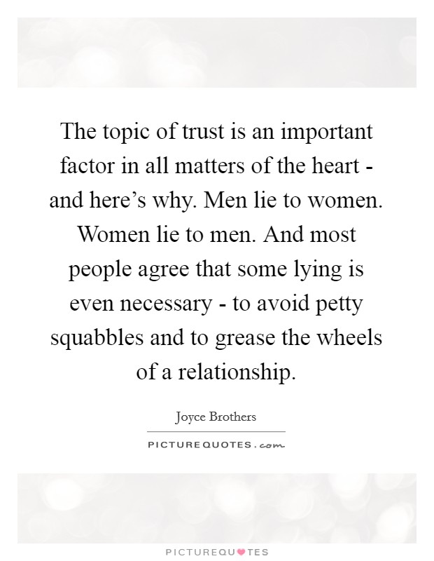 The topic of trust is an important factor in all matters of the heart - and here's why. Men lie to women. Women lie to men. And most people agree that some lying is even necessary - to avoid petty squabbles and to grease the wheels of a relationship Picture Quote #1