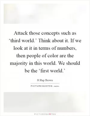 Attack those concepts such as ‘third world.’ Think about it. If we look at it in terms of numbers, then people of color are the majority in this world. We should be the ‘first world.’ Picture Quote #1