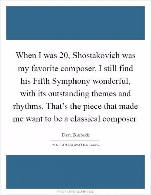 When I was 20, Shostakovich was my favorite composer. I still find his Fifth Symphony wonderful, with its outstanding themes and rhythms. That’s the piece that made me want to be a classical composer Picture Quote #1