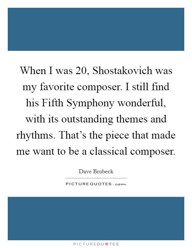 When I was 20, Shostakovich was my favorite composer. I still find his Fifth Symphony wonderful, with its outstanding themes and rhythms. That's the piece that made me want to be a classical composer Picture Quote #1