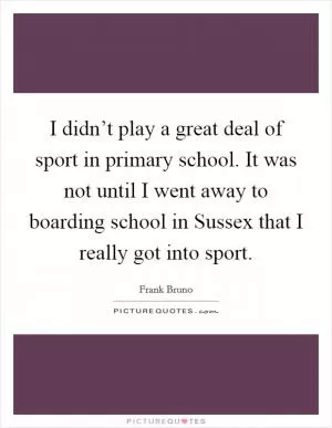 I didn’t play a great deal of sport in primary school. It was not until I went away to boarding school in Sussex that I really got into sport Picture Quote #1