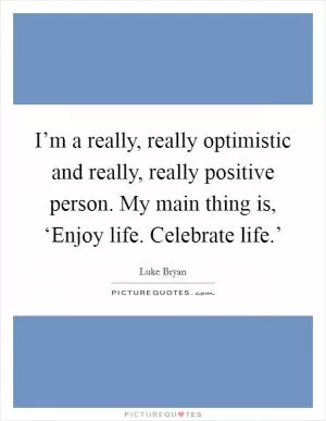 I’m a really, really optimistic and really, really positive person. My main thing is, ‘Enjoy life. Celebrate life.’ Picture Quote #1