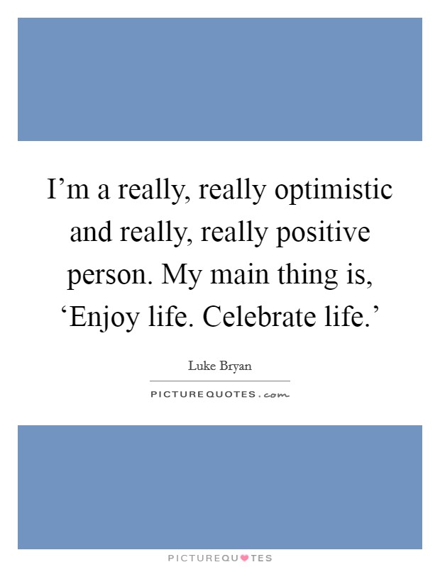 I'm a really, really optimistic and really, really positive person. My main thing is, ‘Enjoy life. Celebrate life.' Picture Quote #1