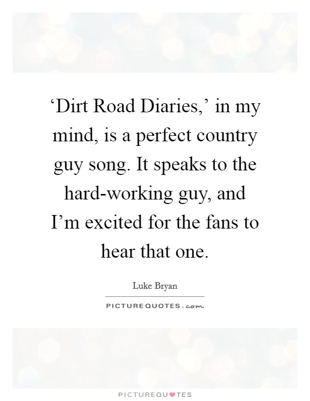 ‘Dirt Road Diaries,' in my mind, is a perfect country guy song. It speaks to the hard-working guy, and I'm excited for the fans to hear that one Picture Quote #1