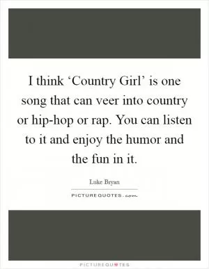 I think ‘Country Girl’ is one song that can veer into country or hip-hop or rap. You can listen to it and enjoy the humor and the fun in it Picture Quote #1