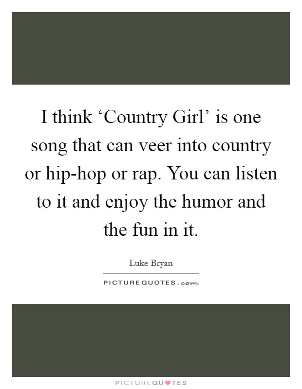 I think ‘Country Girl' is one song that can veer into country or hip-hop or rap. You can listen to it and enjoy the humor and the fun in it Picture Quote #1