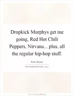 Dropkick Murphys get me going, Red Hot Chili Peppers, Nirvana... plus, all the regular hip-hop stuff Picture Quote #1
