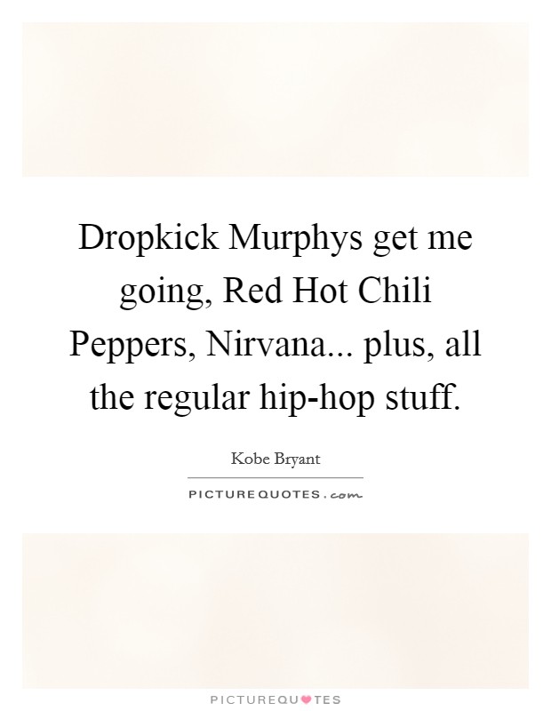 Dropkick Murphys get me going, Red Hot Chili Peppers, Nirvana... plus, all the regular hip-hop stuff Picture Quote #1