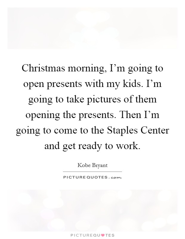 Christmas morning, I'm going to open presents with my kids. I'm going to take pictures of them opening the presents. Then I'm going to come to the Staples Center and get ready to work Picture Quote #1