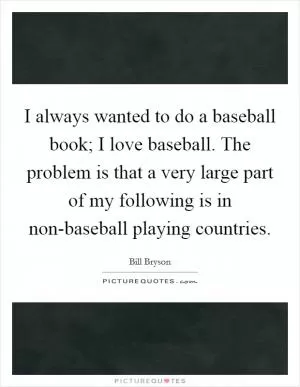 I always wanted to do a baseball book; I love baseball. The problem is that a very large part of my following is in non-baseball playing countries Picture Quote #1