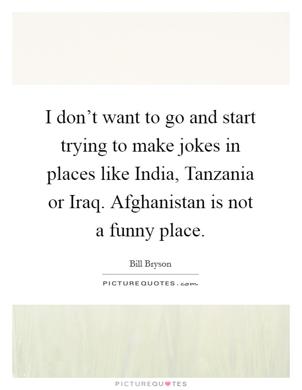 I don't want to go and start trying to make jokes in places like India, Tanzania or Iraq. Afghanistan is not a funny place Picture Quote #1