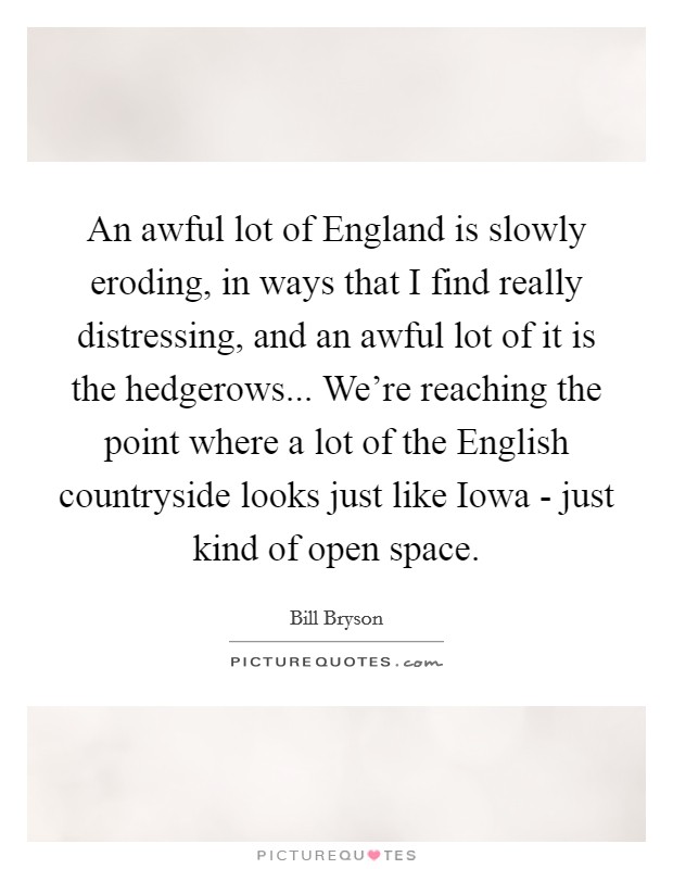 An awful lot of England is slowly eroding, in ways that I find really distressing, and an awful lot of it is the hedgerows... We're reaching the point where a lot of the English countryside looks just like Iowa - just kind of open space Picture Quote #1