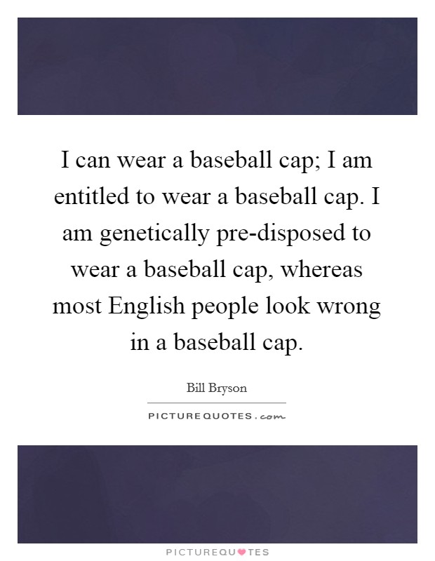 I can wear a baseball cap; I am entitled to wear a baseball cap. I am genetically pre-disposed to wear a baseball cap, whereas most English people look wrong in a baseball cap Picture Quote #1
