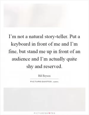 I’m not a natural story-teller. Put a keyboard in front of me and I’m fine, but stand me up in front of an audience and I’m actually quite shy and reserved Picture Quote #1