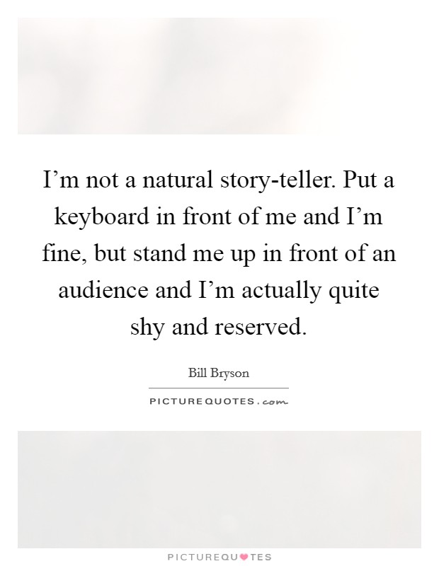 I'm not a natural story-teller. Put a keyboard in front of me and I'm fine, but stand me up in front of an audience and I'm actually quite shy and reserved Picture Quote #1