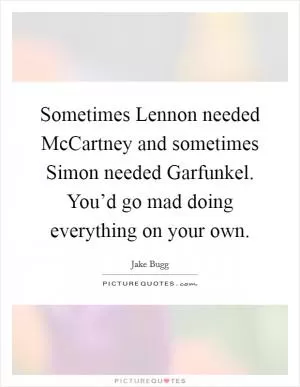 Sometimes Lennon needed McCartney and sometimes Simon needed Garfunkel. You’d go mad doing everything on your own Picture Quote #1