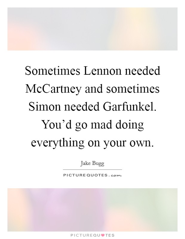 Sometimes Lennon needed McCartney and sometimes Simon needed Garfunkel. You'd go mad doing everything on your own Picture Quote #1
