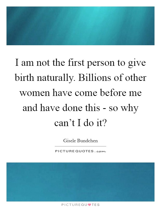 I am not the first person to give birth naturally. Billions of other women have come before me and have done this - so why can't I do it? Picture Quote #1