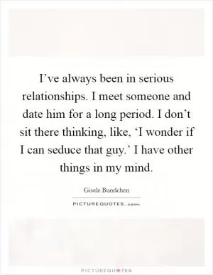 I’ve always been in serious relationships. I meet someone and date him for a long period. I don’t sit there thinking, like, ‘I wonder if I can seduce that guy.’ I have other things in my mind Picture Quote #1