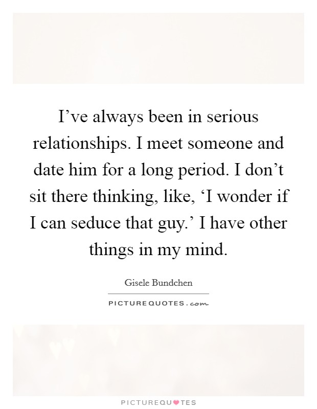 I've always been in serious relationships. I meet someone and date him for a long period. I don't sit there thinking, like, ‘I wonder if I can seduce that guy.' I have other things in my mind Picture Quote #1