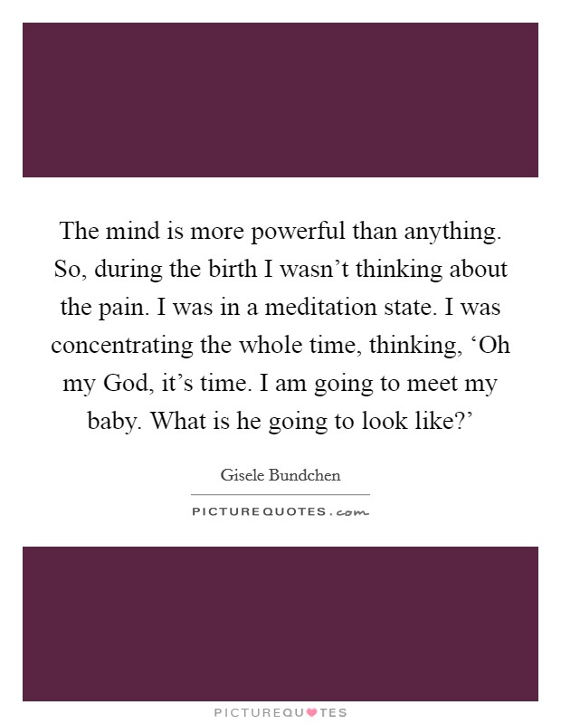 The mind is more powerful than anything. So, during the birth I wasn't thinking about the pain. I was in a meditation state. I was concentrating the whole time, thinking, ‘Oh my God, it's time. I am going to meet my baby. What is he going to look like?' Picture Quote #1