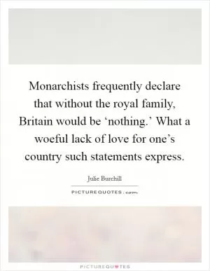 Monarchists frequently declare that without the royal family, Britain would be ‘nothing.’ What a woeful lack of love for one’s country such statements express Picture Quote #1