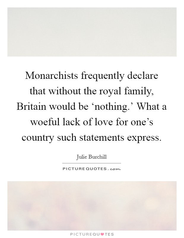 Monarchists frequently declare that without the royal family, Britain would be ‘nothing.' What a woeful lack of love for one's country such statements express Picture Quote #1