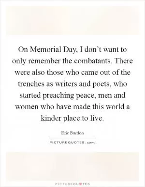 On Memorial Day, I don’t want to only remember the combatants. There were also those who came out of the trenches as writers and poets, who started preaching peace, men and women who have made this world a kinder place to live Picture Quote #1