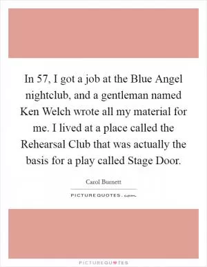 In  57, I got a job at the Blue Angel nightclub, and a gentleman named Ken Welch wrote all my material for me. I lived at a place called the Rehearsal Club that was actually the basis for a play called Stage Door Picture Quote #1