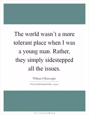 The world wasn’t a more tolerant place when I was a young man. Rather, they simply sidestepped all the issues Picture Quote #1