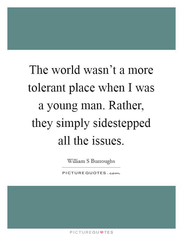 The world wasn't a more tolerant place when I was a young man. Rather, they simply sidestepped all the issues Picture Quote #1