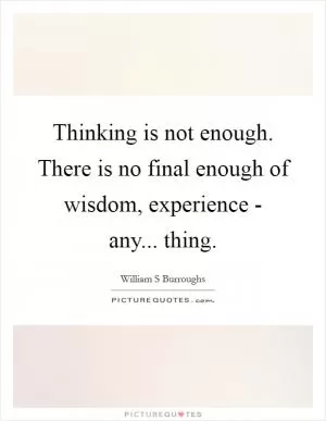 Thinking is not enough. There is no final enough of wisdom, experience - any... thing Picture Quote #1