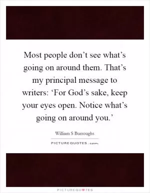 Most people don’t see what’s going on around them. That’s my principal message to writers: ‘For God’s sake, keep your eyes open. Notice what’s going on around you.’ Picture Quote #1