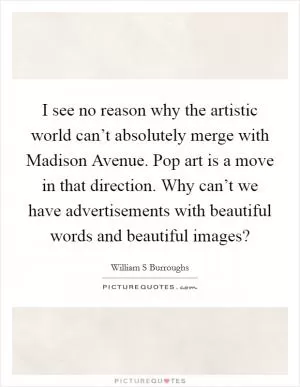 I see no reason why the artistic world can’t absolutely merge with Madison Avenue. Pop art is a move in that direction. Why can’t we have advertisements with beautiful words and beautiful images? Picture Quote #1