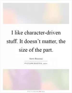 I like character-driven stuff. It doesn’t matter, the size of the part Picture Quote #1