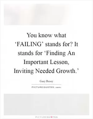 You know what ‘FAILING’ stands for? It stands for ‘Finding An Important Lesson, Inviting Needed Growth.’ Picture Quote #1