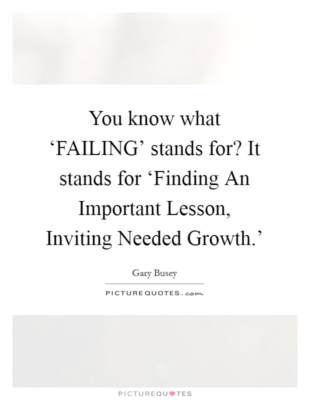 You know what ‘FAILING' stands for? It stands for ‘Finding An Important Lesson, Inviting Needed Growth.' Picture Quote #1