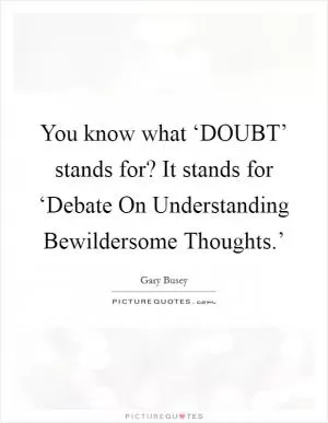 You know what ‘DOUBT’ stands for? It stands for ‘Debate On Understanding Bewildersome Thoughts.’ Picture Quote #1