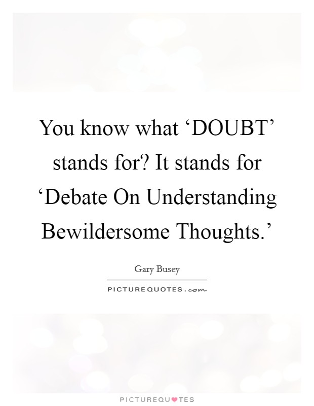 You know what ‘DOUBT' stands for? It stands for ‘Debate On Understanding Bewildersome Thoughts.' Picture Quote #1