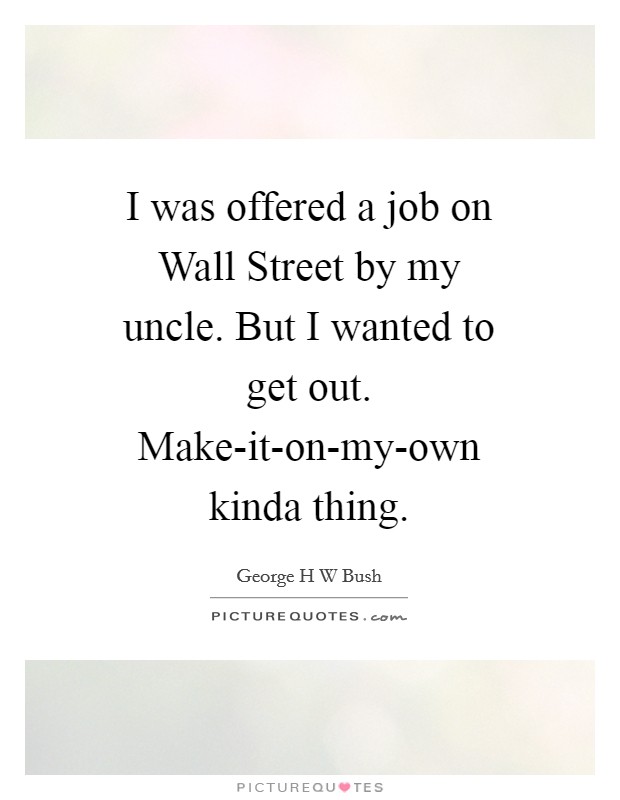 I was offered a job on Wall Street by my uncle. But I wanted to get out. Make-it-on-my-own kinda thing Picture Quote #1