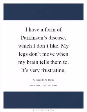 I have a form of Parkinson’s disease, which I don’t like. My legs don’t move when my brain tells them to. It’s very frustrating Picture Quote #1