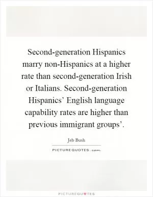 Second-generation Hispanics marry non-Hispanics at a higher rate than second-generation Irish or Italians. Second-generation Hispanics’ English language capability rates are higher than previous immigrant groups’ Picture Quote #1