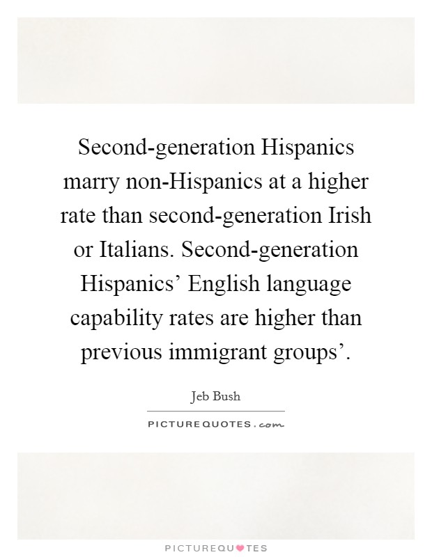 Second-generation Hispanics marry non-Hispanics at a higher rate than second-generation Irish or Italians. Second-generation Hispanics' English language capability rates are higher than previous immigrant groups' Picture Quote #1