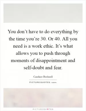 You don’t have to do everything by the time you’re 30. Or 40. All you need is a work ethic. It’s what allows you to push through moments of disappointment and self-doubt and fear Picture Quote #1