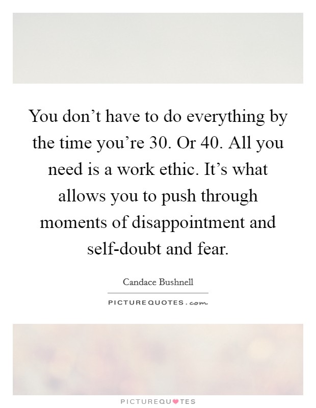 You don't have to do everything by the time you're 30. Or 40. All you need is a work ethic. It's what allows you to push through moments of disappointment and self-doubt and fear Picture Quote #1