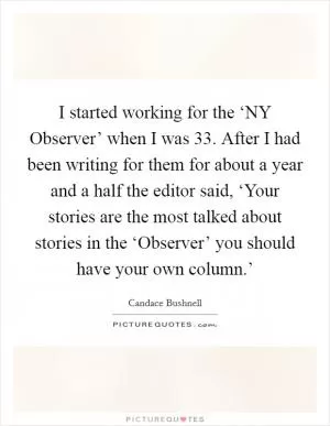I started working for the ‘NY Observer’ when I was 33. After I had been writing for them for about a year and a half the editor said, ‘Your stories are the most talked about stories in the ‘Observer’ you should have your own column.’ Picture Quote #1